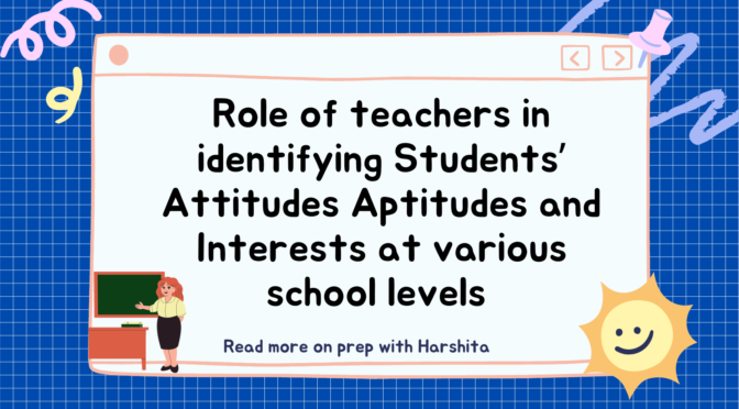 Role of teachers in identifying Students’ Attitudes, Aptitudes and Interests at various school levels